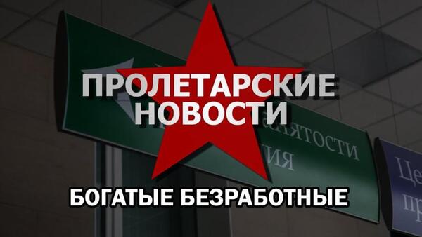 Пролетарские новости: Богатые безработные №227